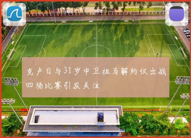 克卢日与31岁中卫祖马解约仅出战四场比赛引发关注