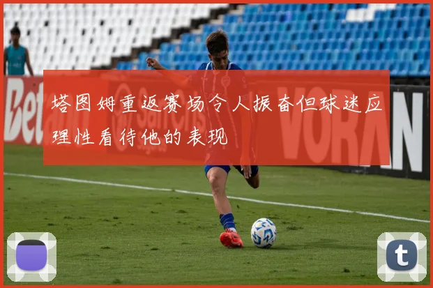 塔图姆重返赛场令人振奋但球迷应理性看待他的表现
