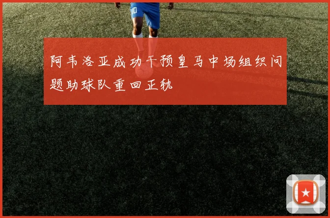 阿韦洛亚成功干预皇马中场组织问题助球队重回正轨