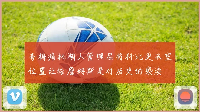 夸梅痛批湖人管理层将科比更衣室位置让给詹姆斯是对历史的亵渎