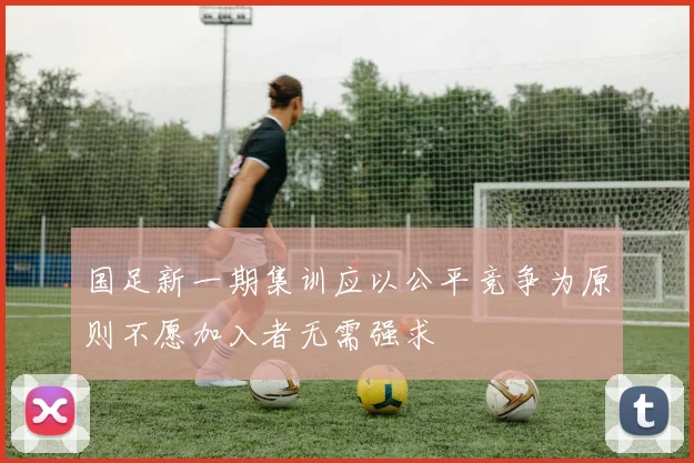 国足新一期集训应以公平竞争为原则不愿加入者无需强求