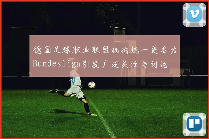 德国足球职业联盟机构统一更名为Bundesliga引发广泛关注与讨论