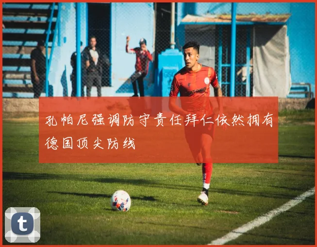 孔帕尼强调防守责任拜仁依然拥有德国顶尖防线