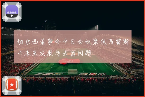 切尔西董事会今日会议聚焦马雷斯卡未来发展与去留问题