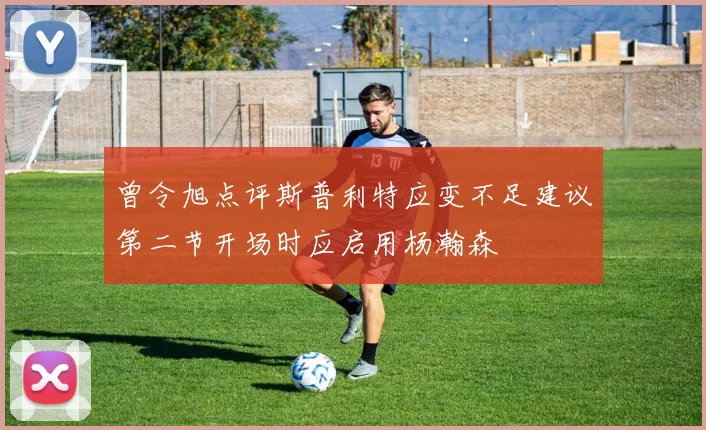 曾令旭点评斯普利特应变不足建议第二节开场时应启用杨瀚森