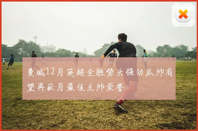 曼城12月英超全胜势头强劲瓜帅有望再获月最佳主帅荣誉