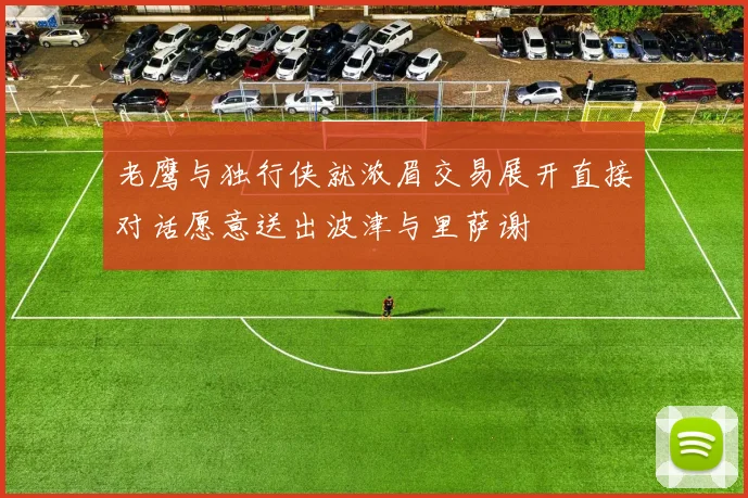 老鹰与独行侠就浓眉交易展开直接对话愿意送出波津与里萨谢