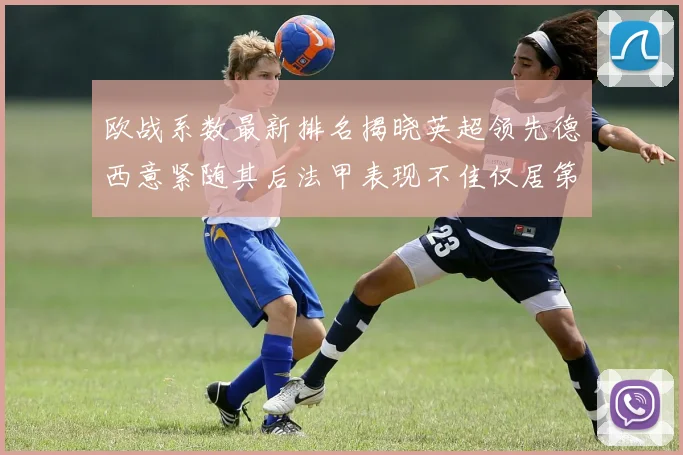 欧战系数最新排名揭晓英超领先德西意紧随其后法甲表现不佳仅居第八