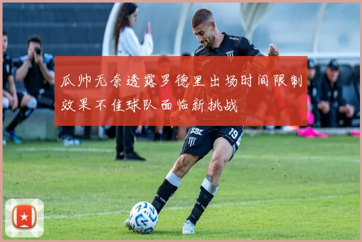 瓜帅无奈透露罗德里出场时间限制效果不佳球队面临新挑战
