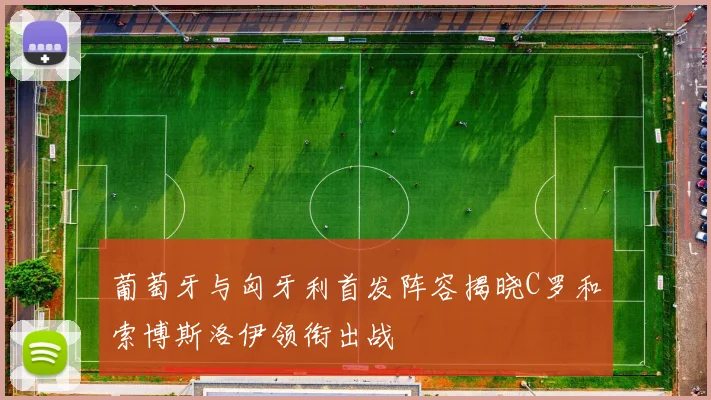葡萄牙与匈牙利首发阵容揭晓C罗和索博斯洛伊领衔出战