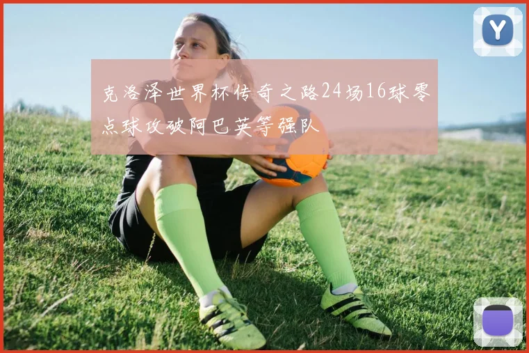 克洛泽世界杯传奇之路24场16球零点球攻破阿巴英等强队
