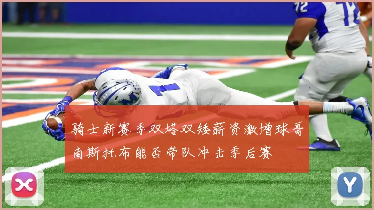 骑士新赛季双塔双矮薪资激增球哥南斯托布能否带队冲击季后赛