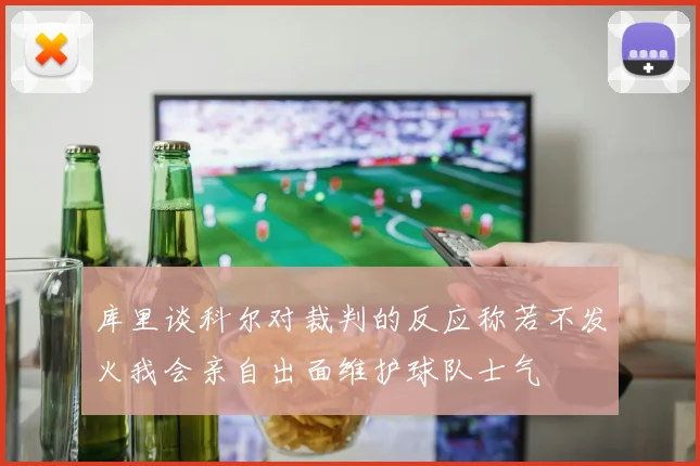 库里谈科尔对裁判的反应称若不发火我会亲自出面维护球队士气
