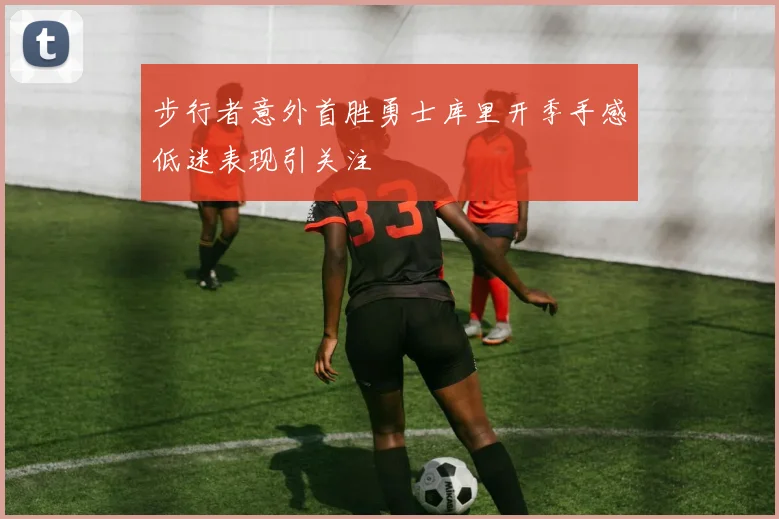 步行者意外首胜勇士库里开季手感低迷表现引关注