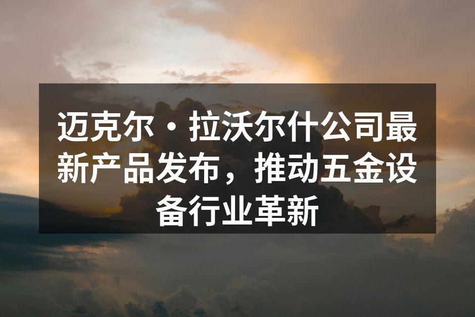 迈克尔·拉沃尔什公司最新产品发布，推动五金设备行业革新
