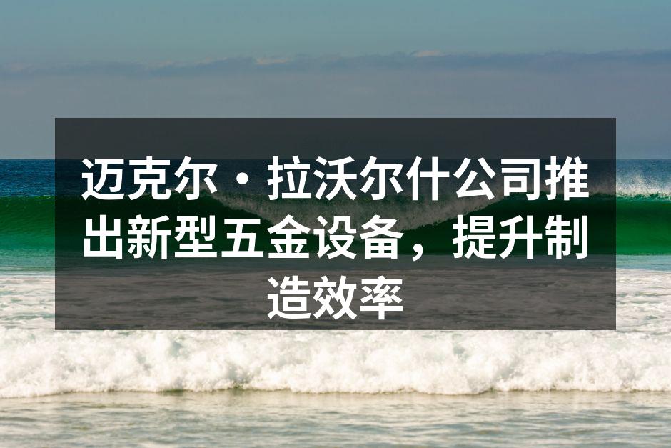 迈克尔·拉沃尔什公司推出新型五金设备，提升制造效率