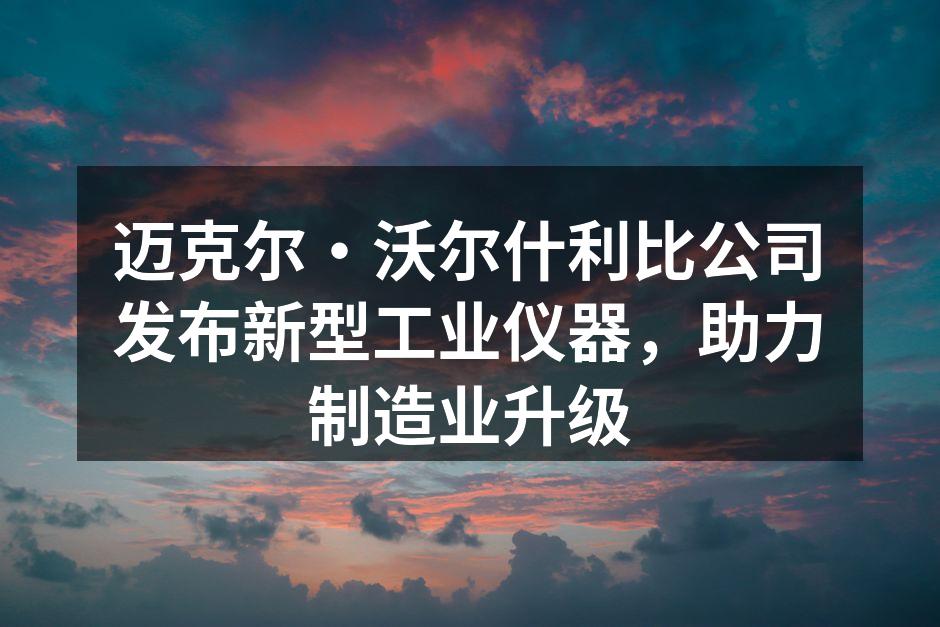 迈克尔·沃尔什利比公司发布新型工业仪器，助力制造业升级